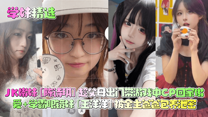 学姐精选JK女儿妹妹陈诗琪趻父母出门学校游戏CP圈亲情学园眼镜妹妹王阳阳钱主爸爸包秘密