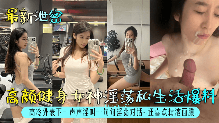 最新泄密高颜健身女神淫荡私生活爆料高冷外表下一声声淫叫一句句淫荡对话还喜欢精液面膜