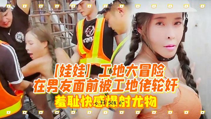 娃娃工地大冒险在男友面前被工地佬轮奸_羞耻快感爆射尤物