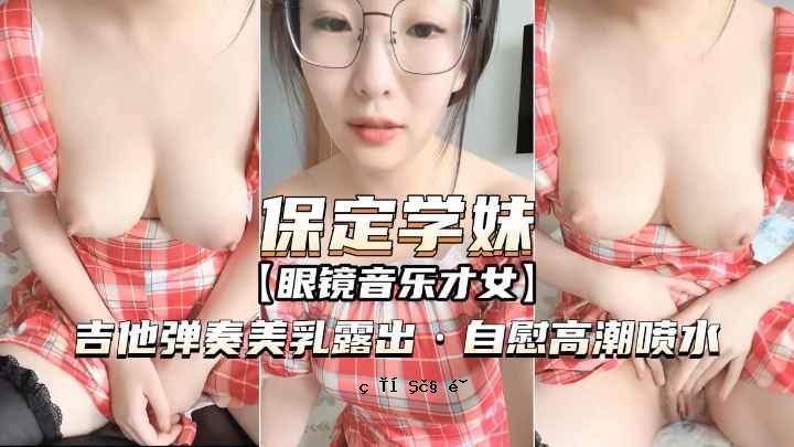 保定学妹-眼镜音乐才女吉他弹奏美乳露出自慰高潮喷水