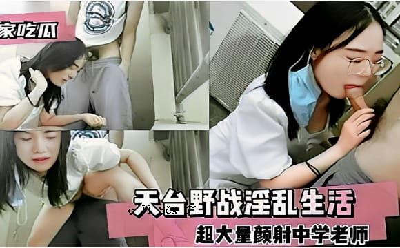 独家吃瓜天台野战淫乱生活超大量颜射中学老师