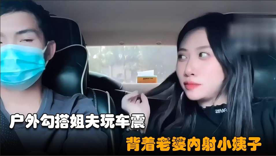 勾搭小姨子02小骚逼失恋后色诱姐夫开车户外玩车震超近距离无套内射