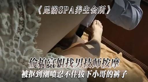 偷拍富姐找男技师按摩被抠到潮喷忍不住拔下小哥的裤子