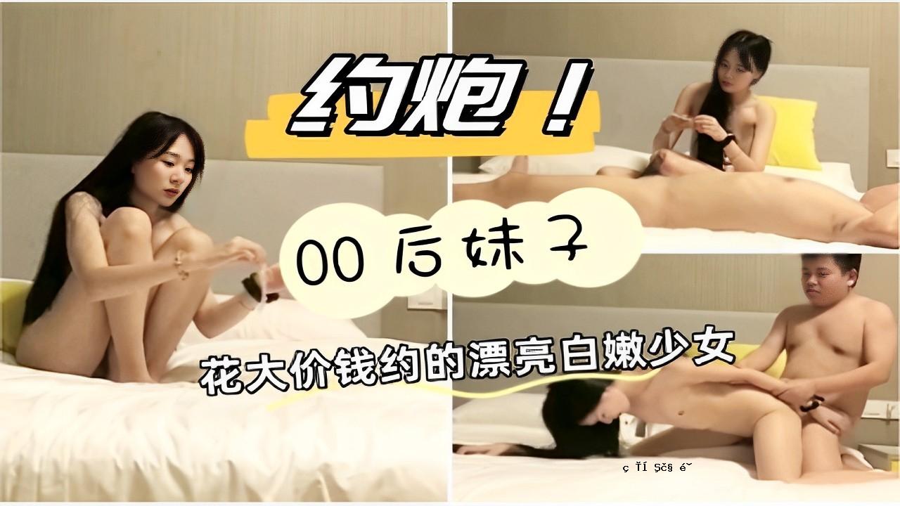 约炮00后妹子花大价钱约的漂亮白嫩少女